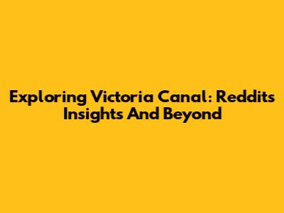 Exploring Victoria Canal: Reddit's Insights And Beyond