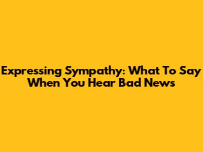 Expressing Sympathy: What To Say When You Hear Bad News