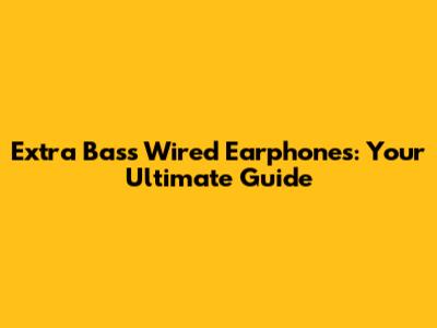 Extra Bass Wired Earphones: Your Ultimate Guide