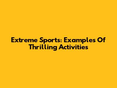 Extreme Sports: Examples Of Thrilling Activities