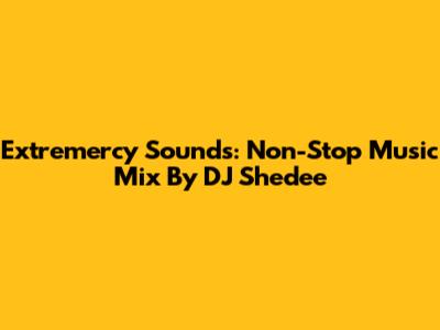 Extremercy Sounds: Non-Stop Music Mix By DJ Shedee
