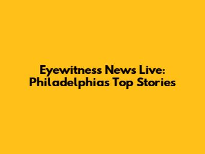 Eyewitness News Live: Philadelphia's Top Stories