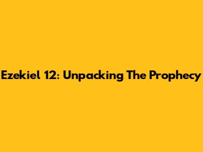 Ezekiel 12: Unpacking The Prophecy