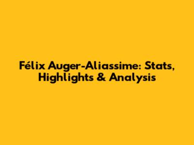Félix Auger-Aliassime: Stats, Highlights & Analysis