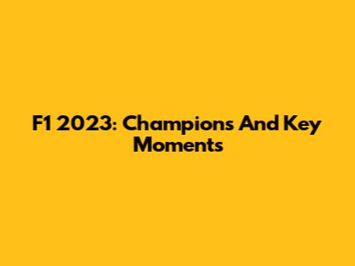 F1 2023: Champions And Key Moments