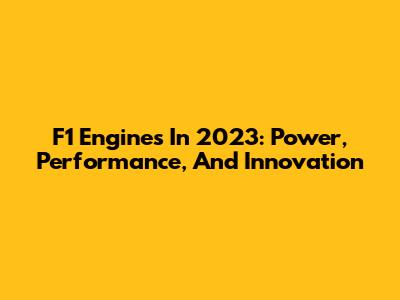 F1 Engines In 2023: Power, Performance, And Innovation