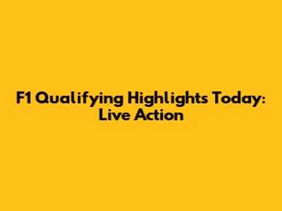 F1 Qualifying Highlights Today: Live Action