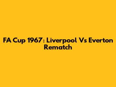 FA Cup 1967: Liverpool Vs Everton Rematch