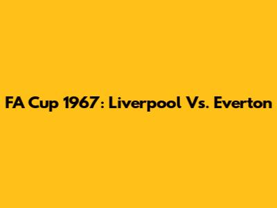 FA Cup 1967: Liverpool Vs. Everton