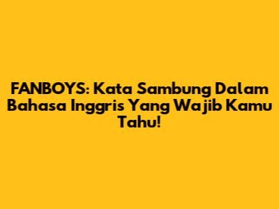 FANBOYS: Kata Sambung Dalam Bahasa Inggris Yang Wajib Kamu Tahu!