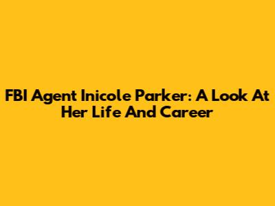 FBI Agent Inicole Parker: A Look At Her Life And Career