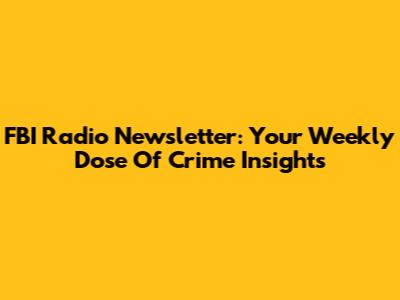 FBI Radio Newsletter: Your Weekly Dose Of Crime Insights
