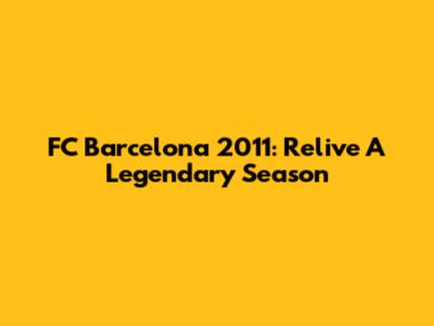FC Barcelona 2011: Relive A Legendary Season