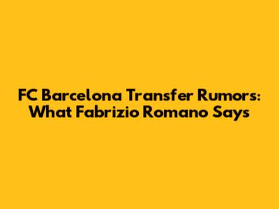 FC Barcelona Transfer Rumors: What Fabrizio Romano Says