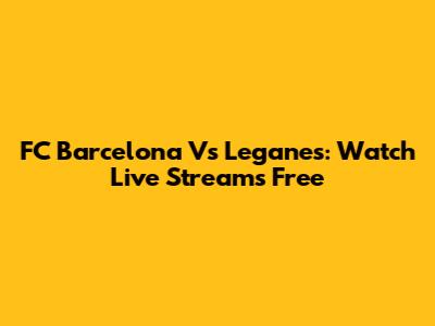 FC Barcelona Vs Leganes: Watch Live Streams Free