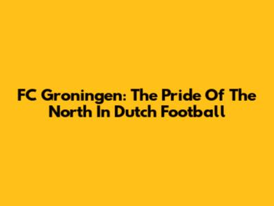 FC Groningen: The Pride Of The North In Dutch Football