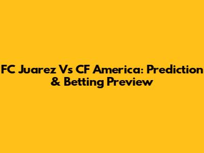 FC Juarez Vs CF America: Prediction & Betting Preview