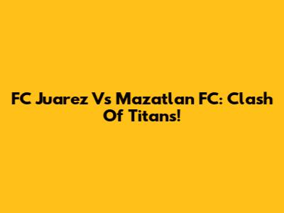FC Juarez Vs Mazatlan FC: Clash Of Titans!