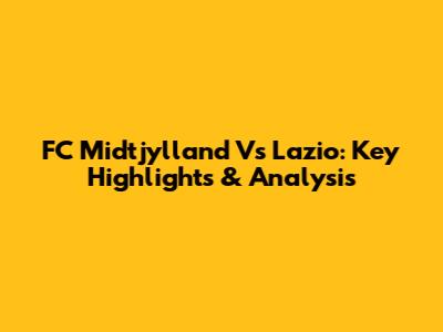FC Midtjylland Vs Lazio: Key Highlights & Analysis