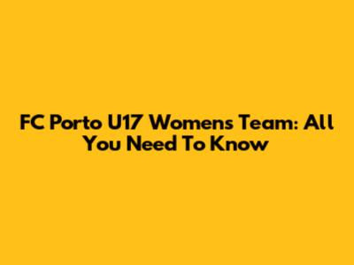 FC Porto U17 Women's Team: All You Need To Know