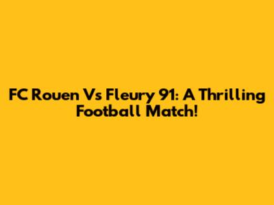 FC Rouen Vs Fleury 91: A Thrilling Football Match!