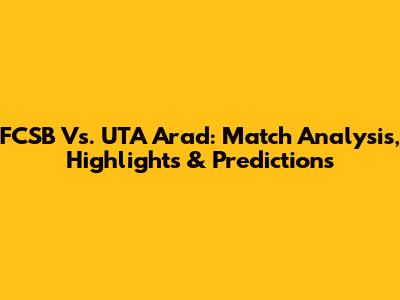 FCSB Vs. UTA Arad: Match Analysis, Highlights & Predictions