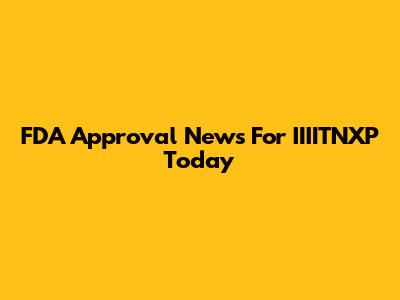 FDA Approval News For IIIITNXP Today