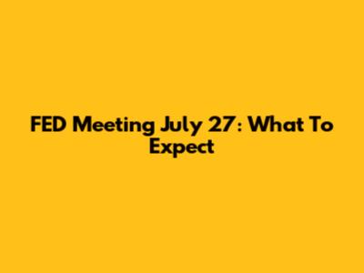 FED Meeting July 27: What To Expect
