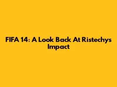 FIFA 14: A Look Back At Ristechy's Impact