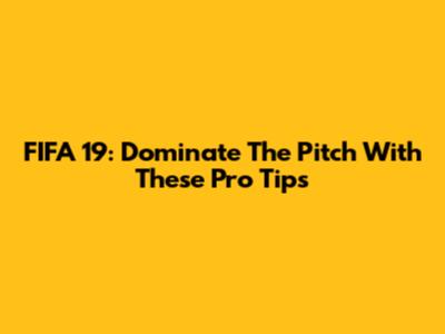 FIFA 19: Dominate The Pitch With These Pro Tips