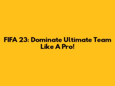 FIFA 23: Dominate Ultimate Team Like A Pro!