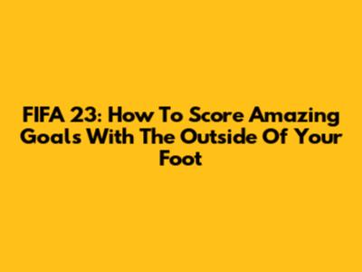 FIFA 23: How To Score Amazing Goals With The Outside Of Your Foot