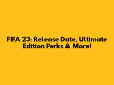 FIFA 23: Release Date, Ultimate Edition Perks & More!