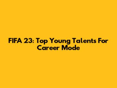 FIFA 23: Top Young Talents For Career Mode
