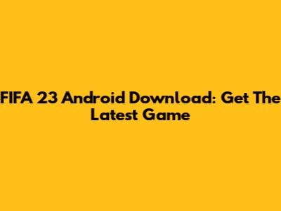 FIFA 23 Android Download: Get The Latest Game