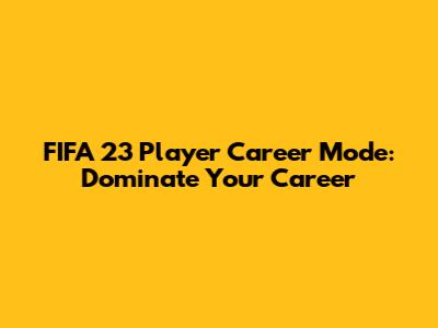 FIFA 23 Player Career Mode: Dominate Your Career