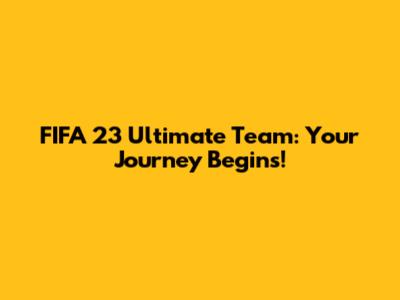 FIFA 23 Ultimate Team: Your Journey Begins!