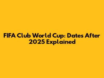 FIFA Club World Cup: Dates After 2025 Explained
