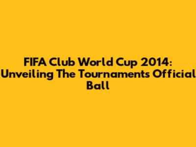 FIFA Club World Cup 2014: Unveiling The Tournament's Official Ball
