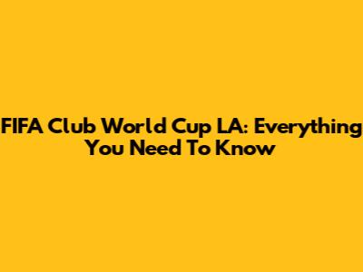 FIFA Club World Cup LA: Everything You Need To Know