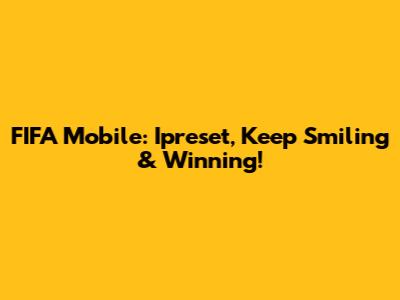 FIFA Mobile: Ipreset, Keep Smiling & Winning!