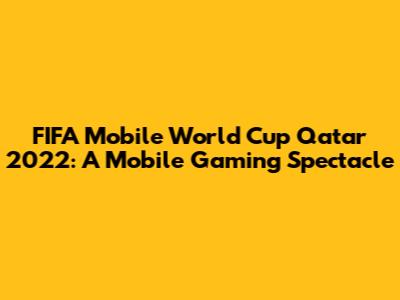 FIFA Mobile World Cup Qatar 2022: A Mobile Gaming Spectacle