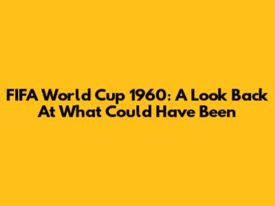 FIFA World Cup 1960: A Look Back At What Could Have Been