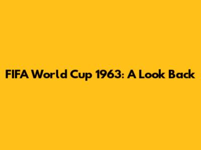 FIFA World Cup 1963: A Look Back