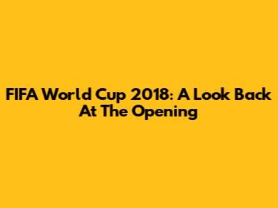 FIFA World Cup 2018: A Look Back At The Opening