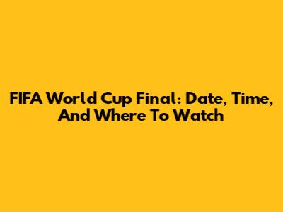 FIFA World Cup Final: Date, Time, And Where To Watch