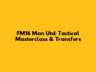 FM16 Man Utd: Tactical Masterclass & Transfers