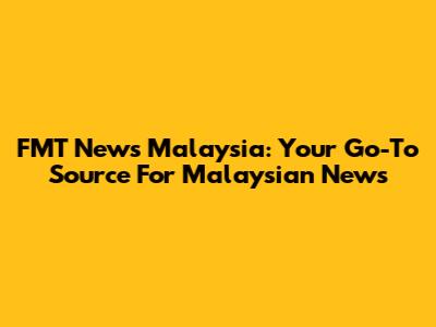FMT News Malaysia: Your Go-To Source For Malaysian News