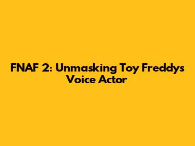 FNAF 2: Unmasking Toy Freddy's Voice Actor