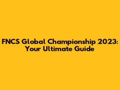 FNCS Global Championship 2023: Your Ultimate Guide